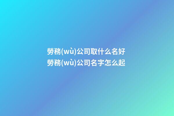 勞務(wù)公司取什么名好 勞務(wù)公司名字怎么起-第1張-公司起名-玄機(jī)派